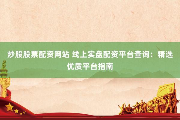 炒股股票配资网站 线上实盘配资平台查询：精选优质平台指南