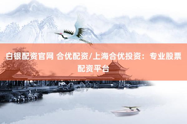 白银配资官网 合优配资/上海合优投资：专业股票配资平台