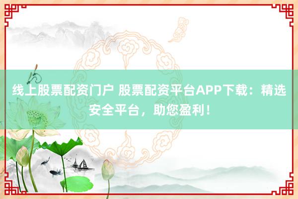线上股票配资门户 股票配资平台APP下载：精选安全平台，助您盈利！